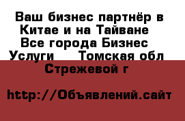 Ваш бизнес-партнёр в Китае и на Тайване - Все города Бизнес » Услуги   . Томская обл.,Стрежевой г.